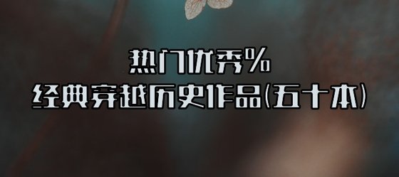 热门优秀%经典穿越历史作品(五十本)
